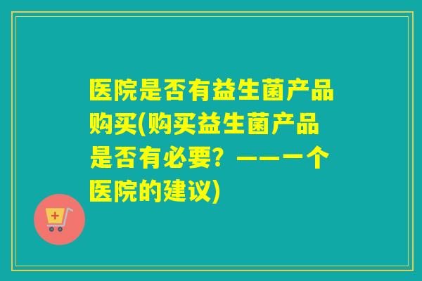 医院是否有益生菌产品购买(购买益生菌产品是否有必要?——一个医院的建议) 医院是否有益生菌产品购买(购买益生菌产品是否有必要?——一个医院的建议)