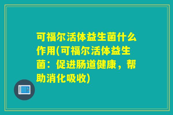 可福尔活体益生菌什么作用(可福尔活体益生菌：促进肠道健康，帮助消化吸收)