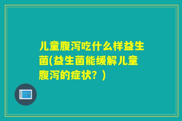 儿童吃什么样益生菌(益生菌能缓解儿童的症状?) 儿童吃什么样益生菌(益生菌能缓解儿童的症状?)