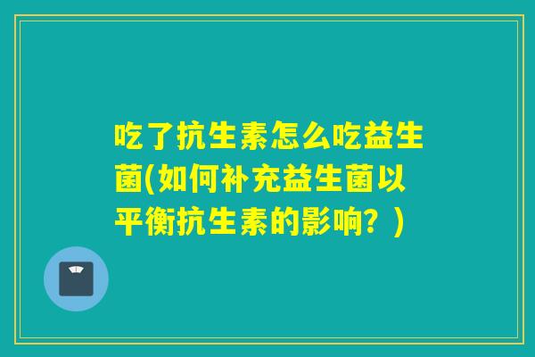吃了抗生素怎么吃益生菌(如何补充益生菌以平衡抗生素的影响？)