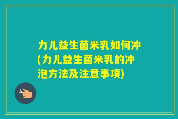 力儿益生菌米乳如何冲(力儿益生菌米乳的冲泡方法及注意事项)