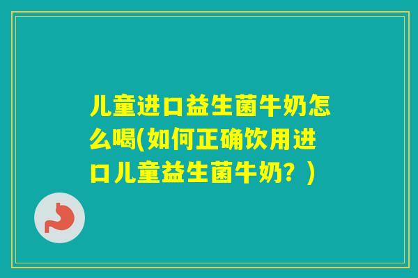 儿童进口益生菌牛奶怎么喝(如何正确饮用进口儿童益生菌牛奶?) 儿童进口益生菌牛奶怎么喝(如何正确饮用进口儿童益生菌牛奶?)
