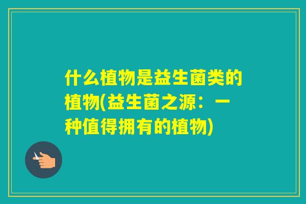 什么植物是益生菌类的植物(益生菌之源:一种值得拥有的植物) 什么植物是益生菌类的植物(益生菌之源:一种值得拥有的植物)
