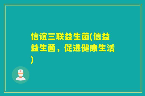 信谊三联益生菌(信益益生菌,促进健康生活) 信谊三联益生菌(信益益生菌,促进健康生活)
