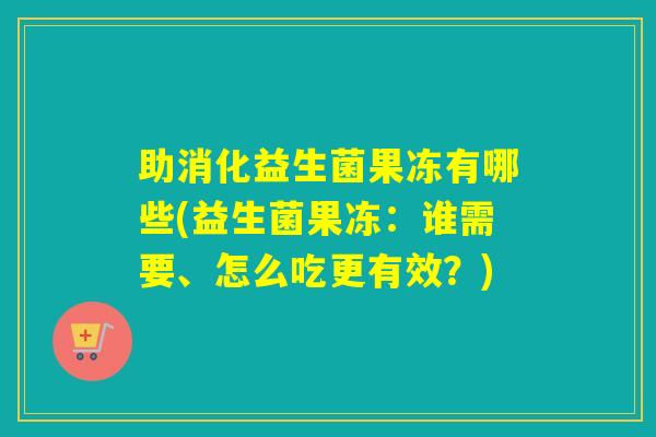 助消化益生菌果冻有哪些(益生菌果冻:谁需要、怎么吃更有效?) 助消化益生菌果冻有哪些(益生菌果冻:谁需要、怎么吃更有效?)