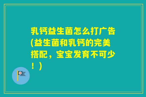 乳钙益生菌怎么打广告(益生菌和乳钙的完美搭配,宝宝发育不可少!) 乳钙益生菌怎么打广告(益生菌和乳钙的完美搭配,宝宝发育不可少!)