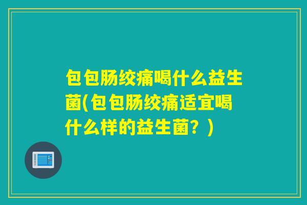 包包肠绞痛喝什么益生菌(包包肠绞痛适宜喝什么样的益生菌？)