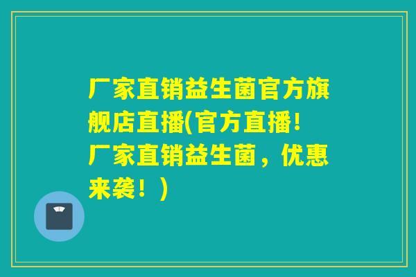 厂家直销益生菌官方旗舰店直播(官方直播！厂家直销益生菌，优惠来袭！)