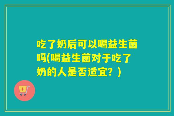 吃了奶后可以喝益生菌吗(喝益生菌对于吃了奶的人是否适宜？)