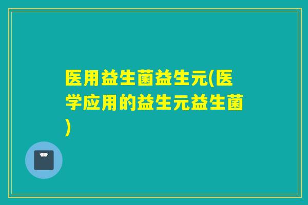 医用益生菌益生元(医学应用的益生元益生菌)