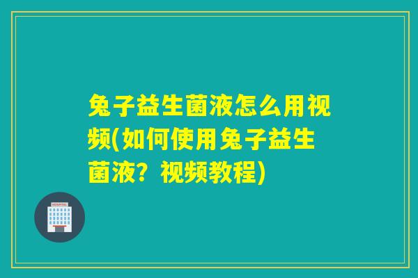 兔子益生菌液怎么用视频(如何使用兔子益生菌液？视频教程)