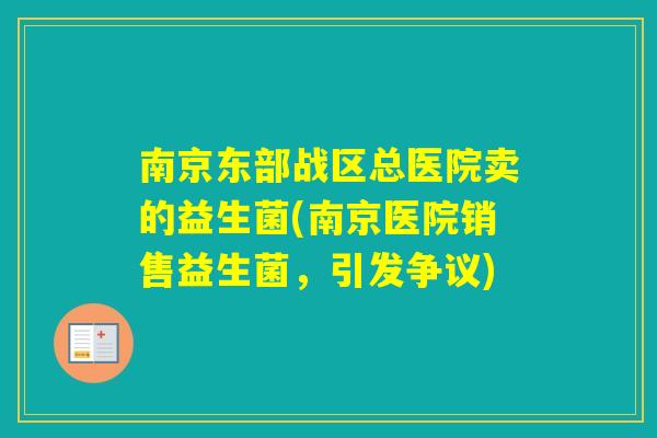 南京东部战区总医院卖的益生菌(南京医院销售益生菌，引发争议)