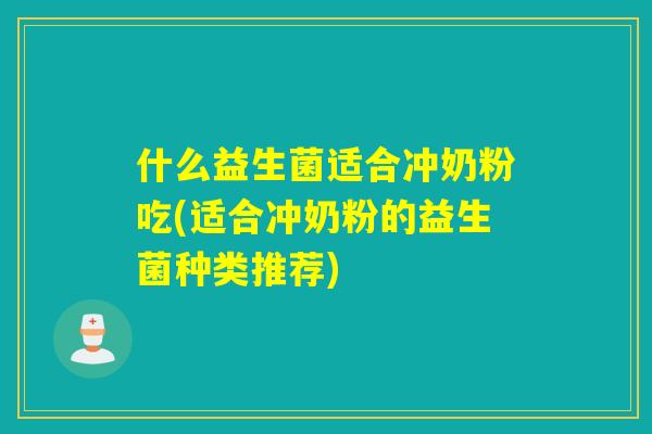 什么益生菌适合冲奶粉吃(适合冲奶粉的益生菌种类推荐)