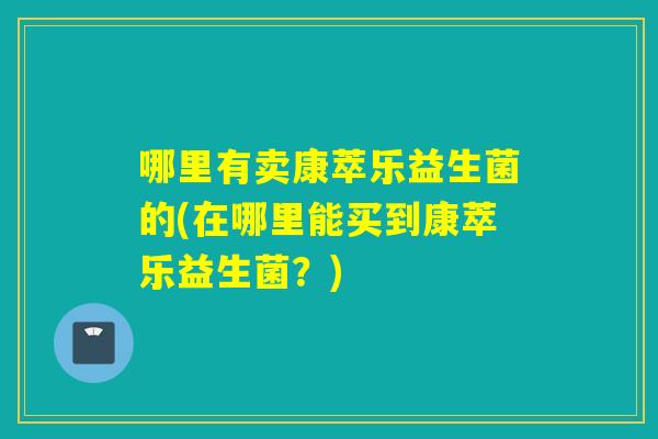 哪里有卖康萃乐益生菌的(在哪里能买到康萃乐益生菌?) 哪里有卖康萃乐益生菌的(在哪里能买到康萃乐益生菌?)