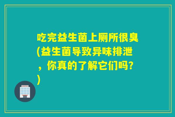 吃完益生菌上厕所很臭(益生菌导致异味排泄，你真的了解它们吗？)