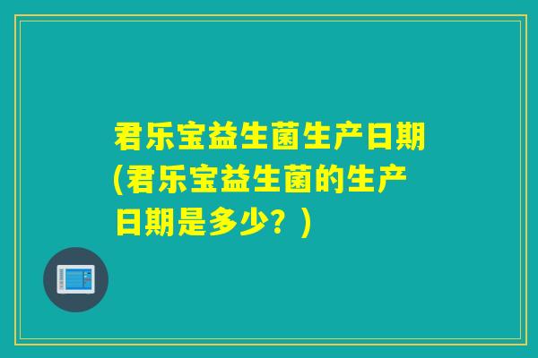 君乐宝益生菌生产日期(君乐宝益生菌的生产日期是多少？)