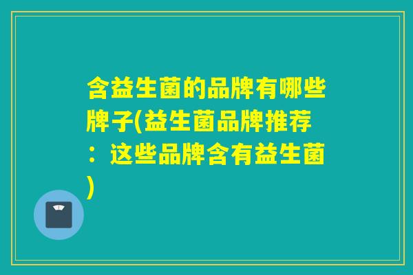 含益生菌的品牌有哪些牌子(益生菌品牌推荐：这些品牌含有益生菌)