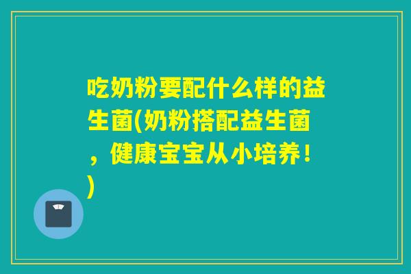 吃奶粉要配什么样的益生菌(奶粉搭配益生菌,健康宝宝从小培养!) 吃奶粉要配什么样的益生菌(奶粉搭配益生菌,健康宝宝从小培养!)