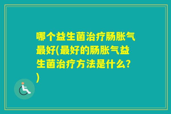 哪个益生菌肠好(好的肠益生菌方法是什么?) 哪个益生菌肠好(好的肠益生菌方法是什么?)