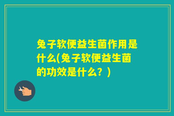 兔子软便益生菌作用是什么(兔子软便益生菌的功效是什么？)