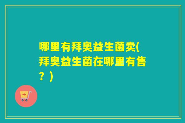 哪里有拜奥益生菌卖(拜奥益生菌在哪里有售?) 哪里有拜奥益生菌卖(拜奥益生菌在哪里有售?)