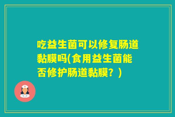 吃益生菌可以修复肠道黏膜吗(食用益生菌能否修护肠道黏膜?) 吃益生菌可以修复肠道黏膜吗(食用益生菌能否修护肠道黏膜?)