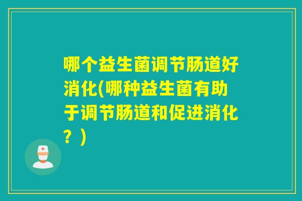 哪个益生菌调节肠道好消化(哪种益生菌有助于调节肠道和促进消化?) 哪个益生菌调节肠道好消化(哪种益生菌有助于调节肠道和促进消化?)