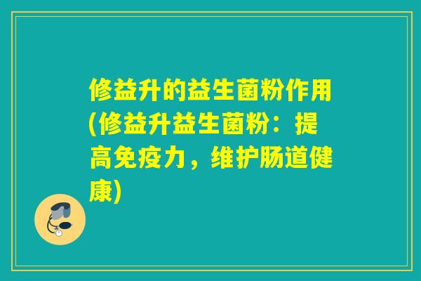 修益升的益生菌粉作用(修益升益生菌粉:提高力,维护肠道健康) 修益升的益生菌粉作用(修益升益生菌粉:提高力,维护肠道健康)