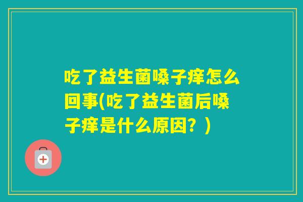 吃了益生菌嗓子痒怎么回事(吃了益生菌后嗓子痒是什么原因?) 吃了益生菌嗓子痒怎么回事(吃了益生菌后嗓子痒是什么原因?)
