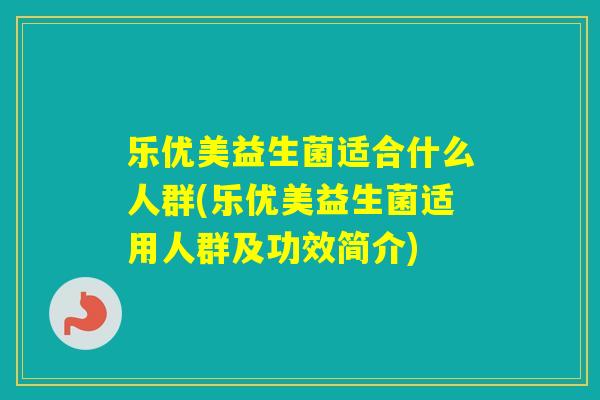 乐优美益生菌适合什么人群(乐优美益生菌适用人群及功效简介) 乐优美益生菌适合什么人群(乐优美益生菌适用人群及功效简介)
