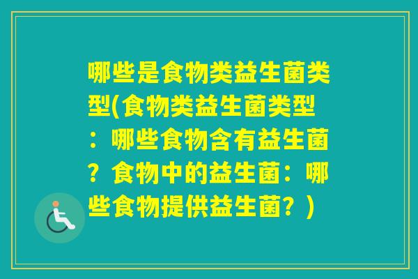 哪些是食物类益生菌类型(食物类益生菌类型：哪些食物含有益生菌？食物中的益生菌：哪些食物提供益生菌？)