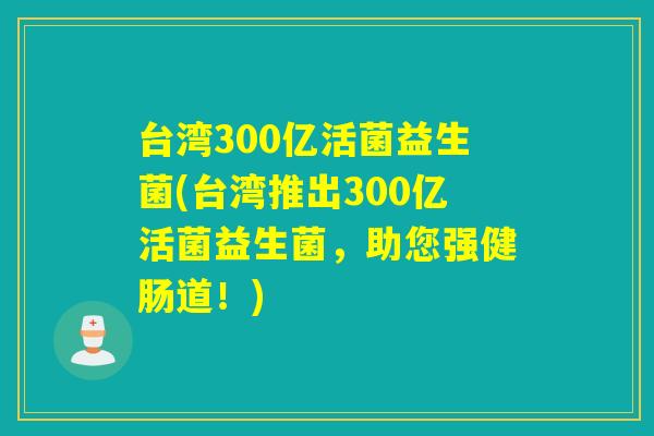 台湾300亿活菌益生菌(台湾推出300亿活菌益生菌，助您强健肠道！)