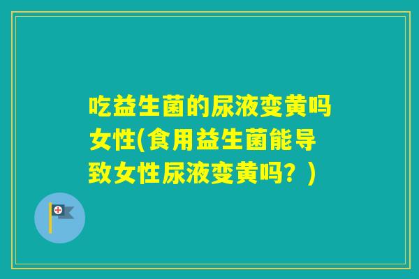 吃益生菌的尿液变黄吗女性(食用益生菌能导致女性尿液变黄吗?) 吃益生菌的尿液变黄吗女性(食用益生菌能导致女性尿液变黄吗?)