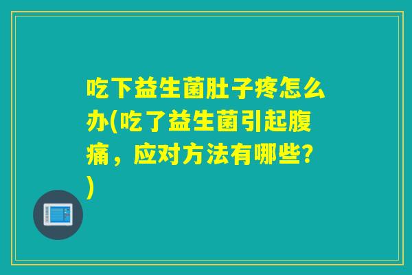 吃下益生菌肚子疼怎么办(吃了益生菌引起,应对方法有哪些?) 吃下益生菌肚子疼怎么办(吃了益生菌引起,应对方法有哪些?)