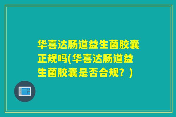 华喜达肠道益生菌胶囊正规吗(华喜达肠道益生菌胶囊是否合规？)