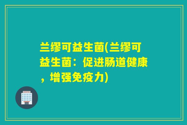 兰缪可益生菌(兰缪可益生菌:促进肠道健康,增强力) 兰缪可益生菌(兰缪可益生菌:促进肠道健康,增强力)