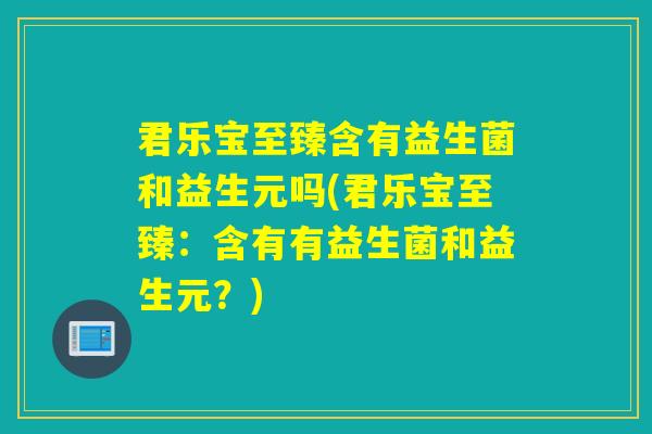 君乐宝至臻含有益生菌和益生元吗(君乐宝至臻:含有有益生菌和益生元?) 君乐宝至臻含有益生菌和益生元吗(君乐宝至臻:含有有益生菌和益生元?)