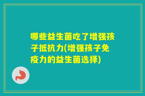 哪些益生菌吃了增强孩子(增强孩子力的益生菌选择)