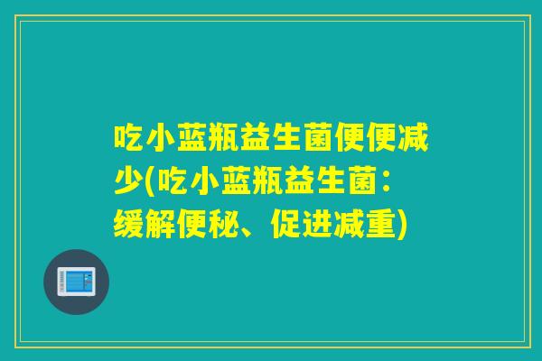 吃小蓝瓶益生菌便便减少(吃小蓝瓶益生菌：缓解、促进减重)