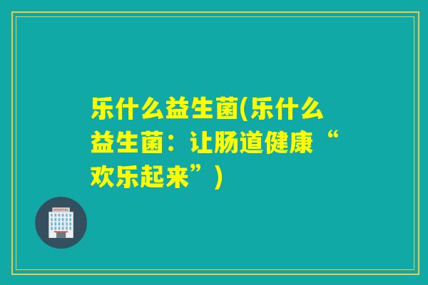 乐什么益生菌(乐什么益生菌:让肠道健康“欢乐起来”) 乐什么益生菌(乐什么益生菌:让肠道健康“欢乐起来”)