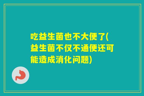 吃益生菌也不大便了(益生菌不仅不通便还可能造成消化问题) 吃益生菌也不大便了(益生菌不仅不通便还可能造成消化问题)