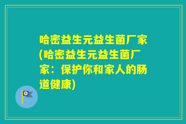 哈密益生元益生菌厂家(哈密益生元益生菌厂家:保护你和家人的肠道健康) 哈密益生元益生菌厂家(哈密益生元益生菌厂家:保护你和家人的肠道健康)