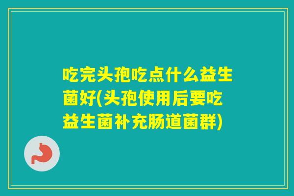 吃完头孢吃点什么益生菌好(头孢使用后要吃益生菌补充肠道菌群) 吃完头孢吃点什么益生菌好(头孢使用后要吃益生菌补充肠道菌群)