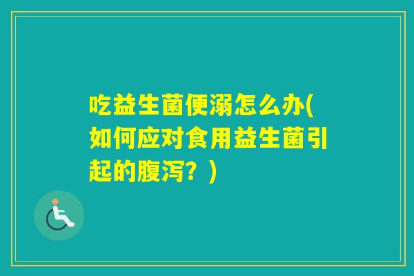 吃益生菌便溺怎么办(如何应对食用益生菌引起的?) 吃益生菌便溺怎么办(如何应对食用益生菌引起的?)