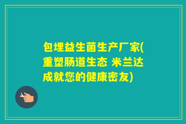 包埋益生菌生产厂家(重塑肠道生态 米兰达成就您的健康密友) 包埋益生菌生产厂家(重塑肠道生态 米兰达成就您的健康密友)