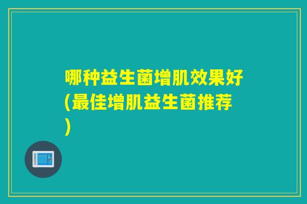 哪种益生菌增肌效果好(佳增肌益生菌推荐) 哪种益生菌增肌效果好(佳增肌益生菌推荐)