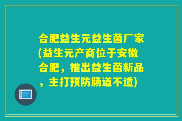 合肥益生元益生菌厂家(益生元产商位于安徽合肥，推出益生菌新品，主打肠道不适)