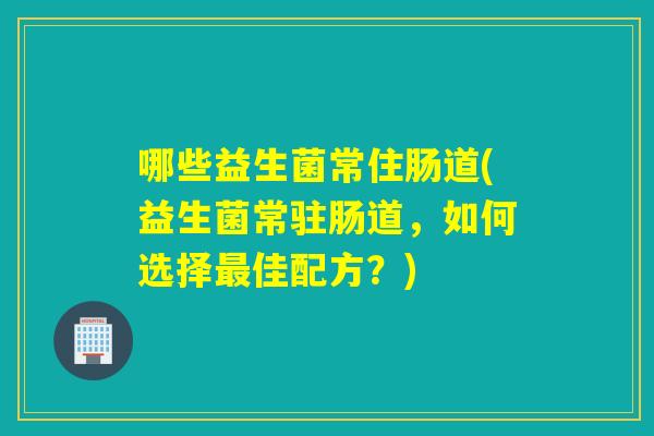哪些益生菌常住肠道(益生菌常驻肠道,如何选择佳配方?) 哪些益生菌常住肠道(益生菌常驻肠道,如何选择佳配方?)