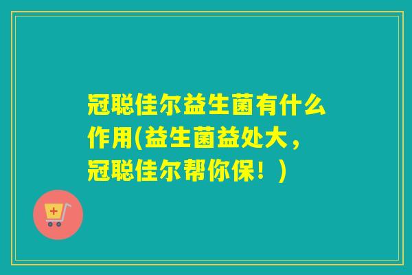 冠聪佳尔益生菌有什么作用(益生菌益处大,冠聪佳尔帮你保!) 冠聪佳尔益生菌有什么作用(益生菌益处大,冠聪佳尔帮你保!)