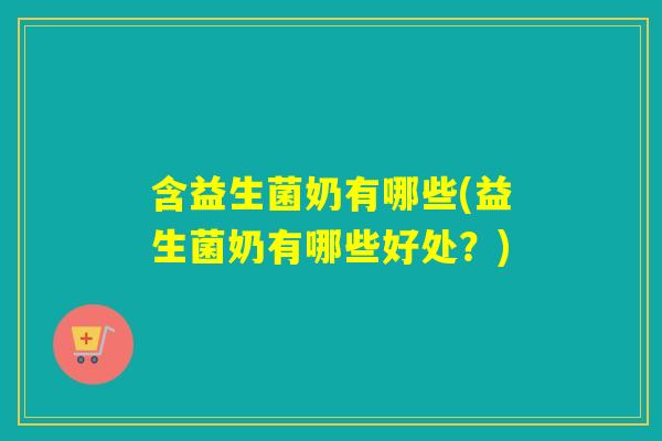 含益生菌奶有哪些(益生菌奶有哪些好处？)
